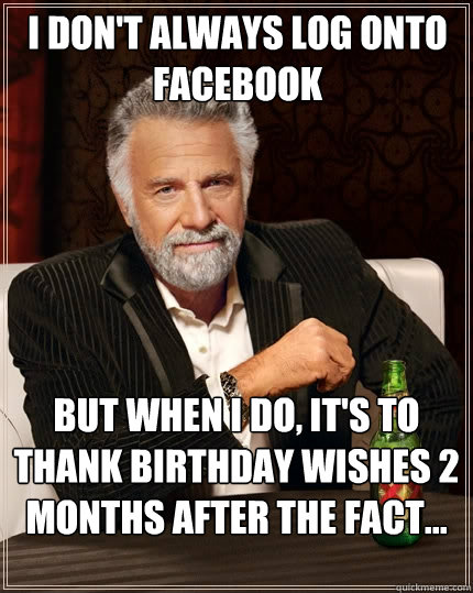 I don't always log onto Facebook But when I do, it's to thank birthday wishes 2 months after the fact...  The Most Interesting Man In The World