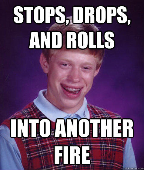 Stops, Drops, And rolls into another fire - Stops, Drops, And rolls into another fire  Bad Luck Brian