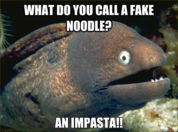 what do you call a fake noodle? an impasta!!  Bad Joke Eel