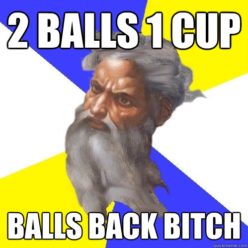 2 balls 1 cup balls back bitch  Advice God
