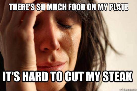 There's so much food on my plate it's hard to cut my steak  FirstWorldProblems