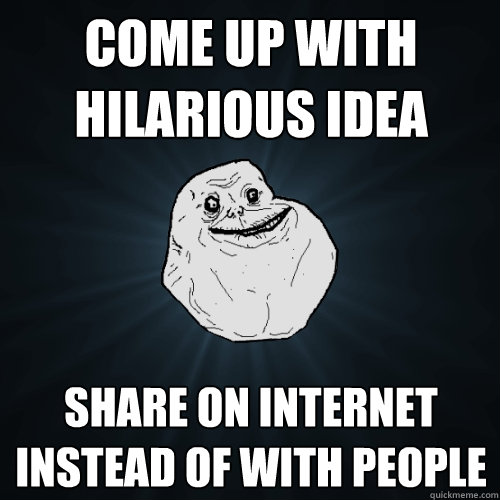 Come up with hilarious idea Share on internet instead of with people  Forever Alone