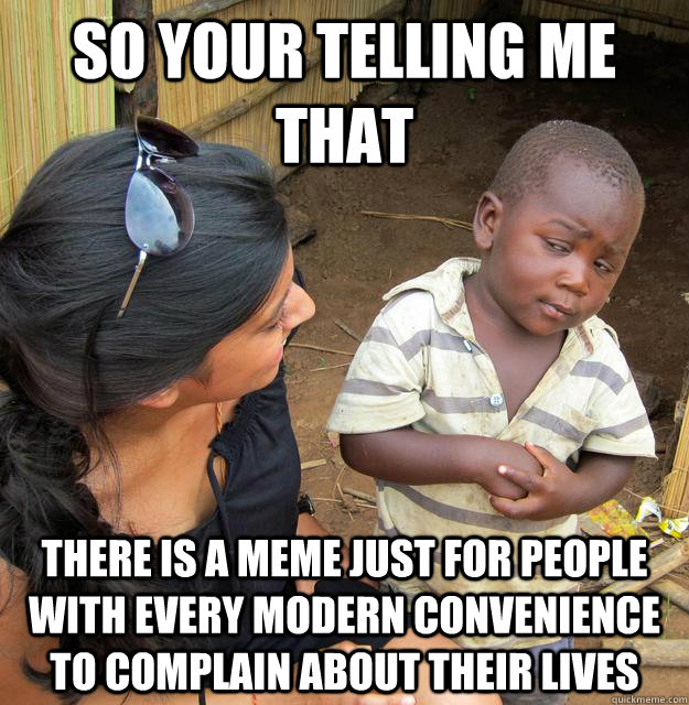 So your telling me that There is a meme just for people with every modern convenience to complain about their lives      - So your telling me that There is a meme just for people with every modern convenience to complain about their lives       Skeptical Third World Kid
