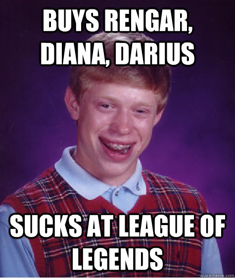 BUYS RENGAR, DIANA, DARIUS  SUCKS AT LEAGUE OF LEGENDS  Bad Luck Brian