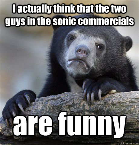 I actually think that the two guys in the sonic commercials  are funny - I actually think that the two guys in the sonic commercials  are funny  Confession Bear