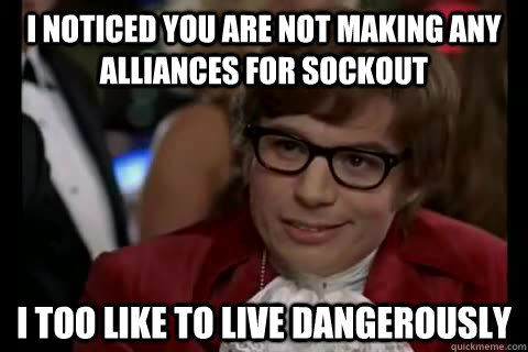 I noticed you are not making any alliances for sockout i too like to live dangerously  Dangerously - Austin Powers