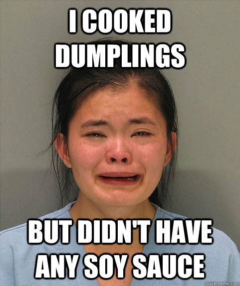 I Cooked dumplings but didn't have any soy sauce  Asian First World Problems