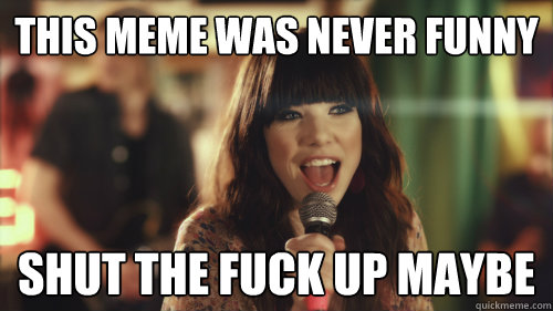 this meme was never funny shut the fuck up maybe - this meme was never funny shut the fuck up maybe  Carly Rae Jepsen