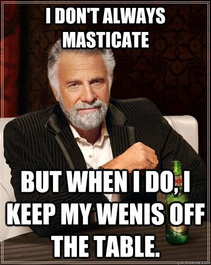 I don't always masticate but when I do, I keep my wenis off the table.  The Most Interesting Man In The World