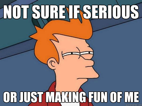 not sure if serious or just making fun of me  Futurama Fry