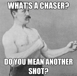 What's a chaser? Do you mean another shot?  