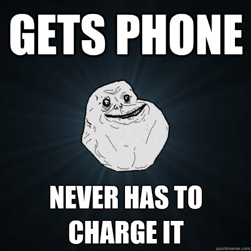 gets phone never has to charge it  Forever Alone