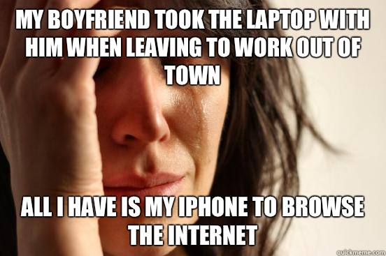 My boyfriend took the laptop with him when leaving to work out of town All I have is my iPhone to browse the Internet  First World Problems