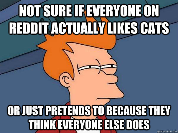 not sure if everyone on reddit actually likes cats or just pretends to because they think everyone else does - not sure if everyone on reddit actually likes cats or just pretends to because they think everyone else does  Futurama Fry