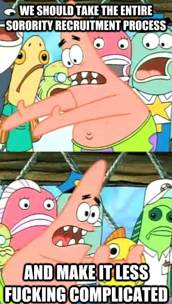 We should take the entire sorority recruitment process and make it less fucking complicated  Push it somewhere else Patrick