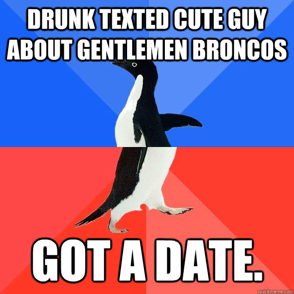 Drunk texted cute guy about gentlemen broncos got a date.  Socially Awkward Awesome Penguin