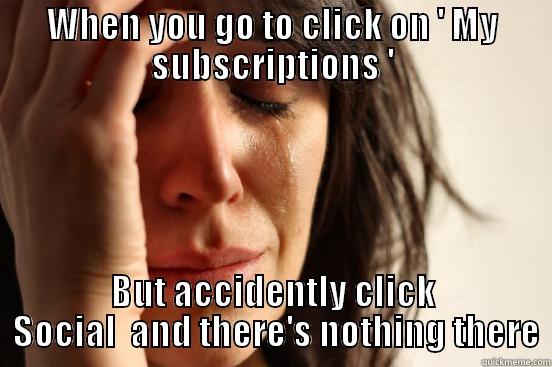 WHEN YOU GO TO CLICK ON ' MY SUBSCRIPTIONS ' BUT ACCIDENTLY CLICK  SOCIAL  AND THERE'S NOTHING THERE First World Problems