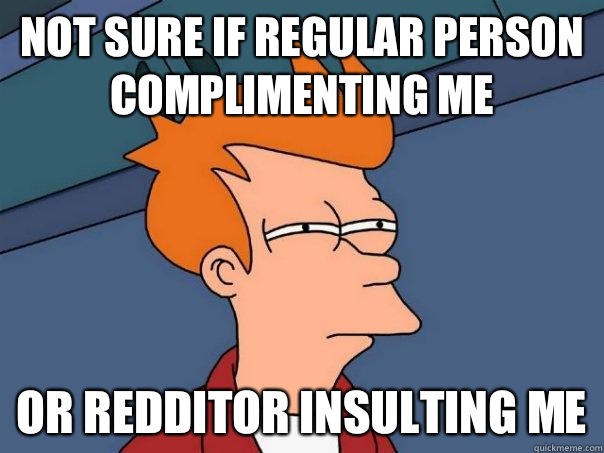 not sure if regular person complimenting me or redditor insulting me  Futurama Fry