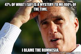 47% of what I say is a mystery to me 100% of the time. I blame the Romnesia.   Romnesia