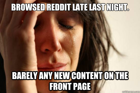 Browsed reddit late last night. barely any new content on the front page  First World Problems