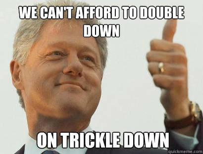 We can't afford to double down 
  on trickle down - We can't afford to double down 
  on trickle down  Based Bill Clinton