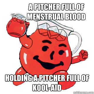 A pitcher full of menstrual blood holding a pitcher full of kool-aid  