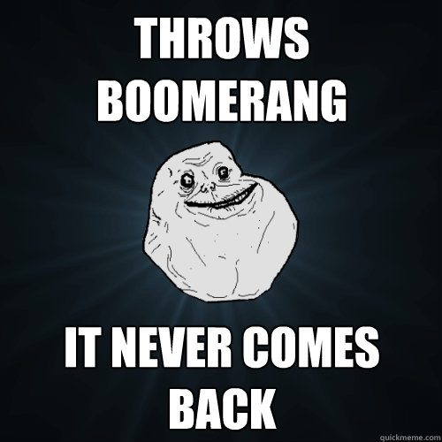Throws Boomerang  It never comes back  Forever Alone