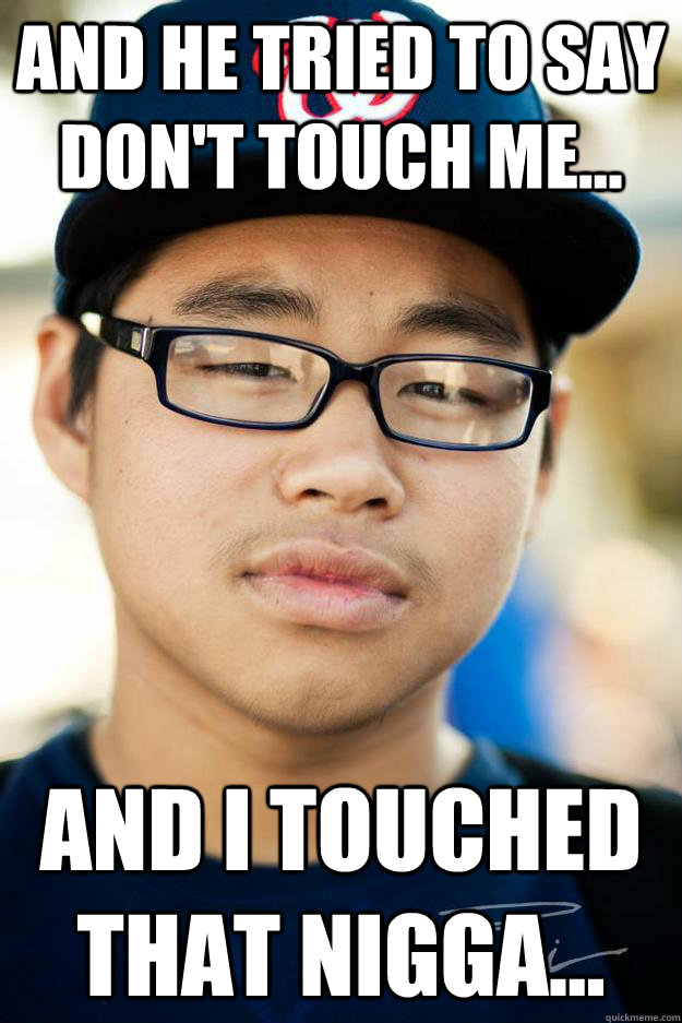 AND HE TRIED TO SAY DON'T TOUCH ME... AND I TOUCHED THAT NIGGA... - AND HE TRIED TO SAY DON'T TOUCH ME... AND I TOUCHED THAT NIGGA...  I touched that nigga