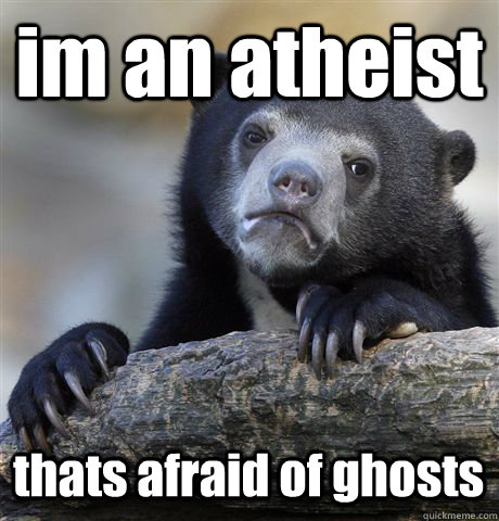 im an atheist  thats afraid of ghosts  Confession Bear