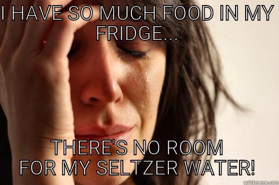 I HAVE SO MUCH FOOD IN MY FRIDGE... THERE'S NO ROOM FOR MY SELTZER WATER! First World Problems