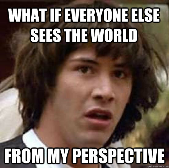 What if everyone else sees the world from my perspective  conspiracy keanu