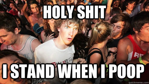 Holy shit I stand when i poop  Sudden Clarity Clarence