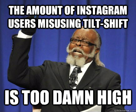 The amount of instagram users misusing tilt-shift Is too damn high  Too Damn High