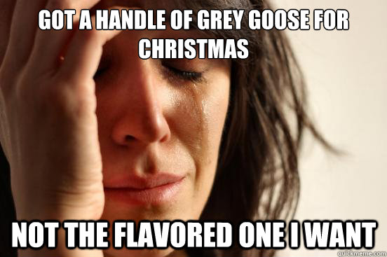 Got a Handle of Grey Goose for Christmas Not the flavored one I want  First World Problems