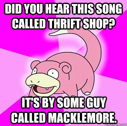 Did you hear this song called Thrift Shop? It's by some guy called Macklemore.  Slowpoke