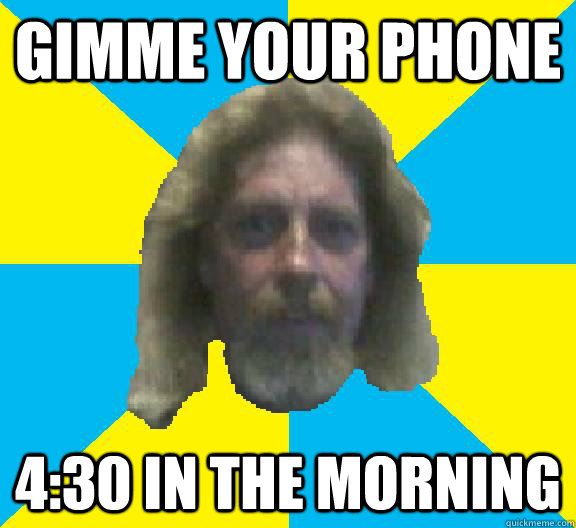 Gimme your phone 4:30 in the morning  