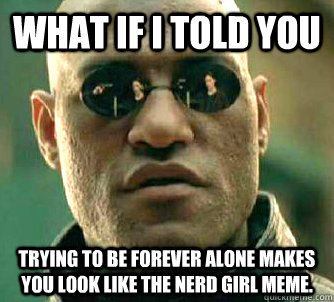 what if i told you Trying to be forever alone makes you look like the nerd girl meme. - what if i told you Trying to be forever alone makes you look like the nerd girl meme.  Matrix Morpheus