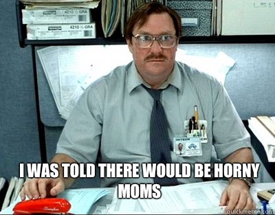 I was told there would be horny moms  Milton