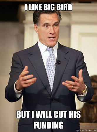 I like big bird but i will cut his funding  Relatable Romney