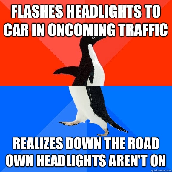 Flashes headlights to car in oncoming traffic Realizes down the road own headlights aren't on  Socially Awesome Awkward Penguin