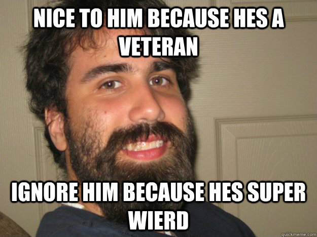 Nice to him because hes a veteran ignore him because hes super wierd  Jesus
