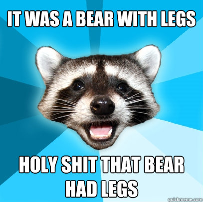 It was a bear with legs holy shit that bear had legs  Lame Pun Coon