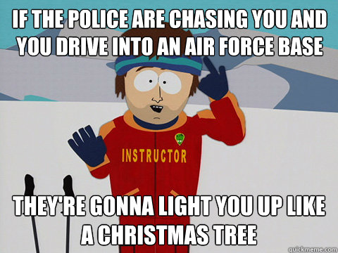 If the police are chasing you and you drive into an Air Force Base they're gonna light you up like a christmas tree  Youre gonna have a bad time