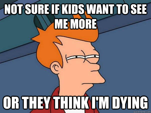 Not sure if kids want to see me more or they think i'm dying - Not sure if kids want to see me more or they think i'm dying  Futurama Fry