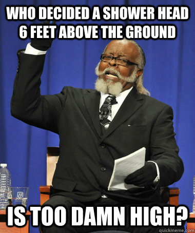 who decided a shower head 6 feet above the ground is too damn high?  The Rent Is Too Damn High