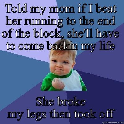 TOLD MY MOM IF I BEAT HER RUNNING TO THE END OF THE BLOCK, SHE'LL HAVE TO COME BACKIN MY LIFE SHE BROKE MY LEGS THEN TOOK OFF Success Kid