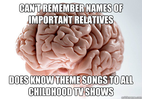 Can't remember names of important relatives Does know theme songs to all childhood TV shows - Can't remember names of important relatives Does know theme songs to all childhood TV shows  Scumbag Brain