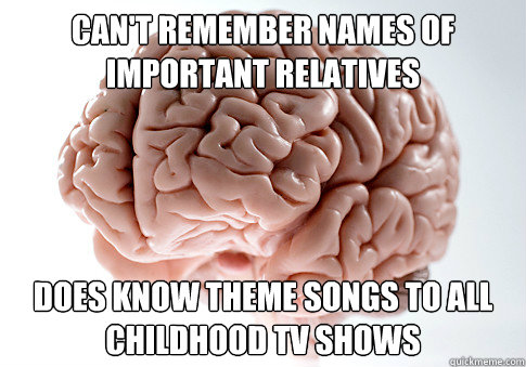 Can't remember names of important relatives Does know theme songs to all childhood TV shows  Scumbag Brain
