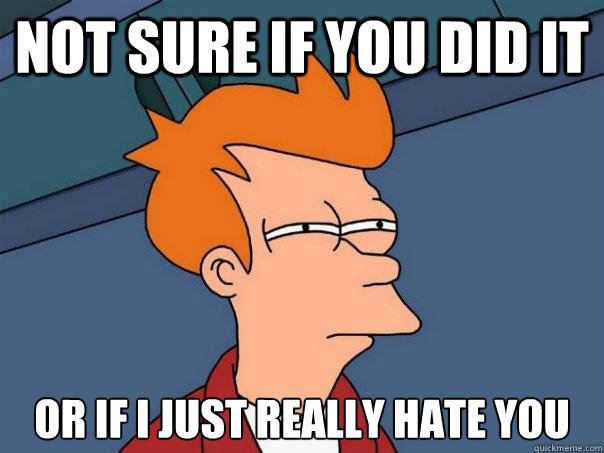 Not sure if you did it  Or if I just really hate you  Futurama Fry