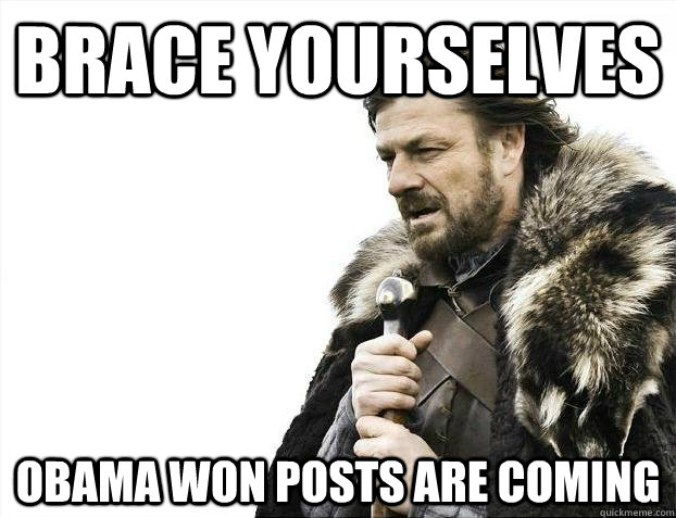 Brace yourselves Obama won posts are coming  - Brace yourselves Obama won posts are coming   Brace youselves